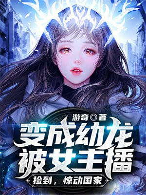 变成幼龙被女主播捡到,惊动国家